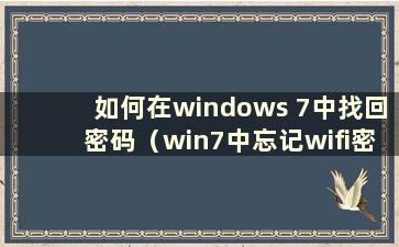 如何在windows 7中找回密码（win7中忘记wifi密码如何重置）